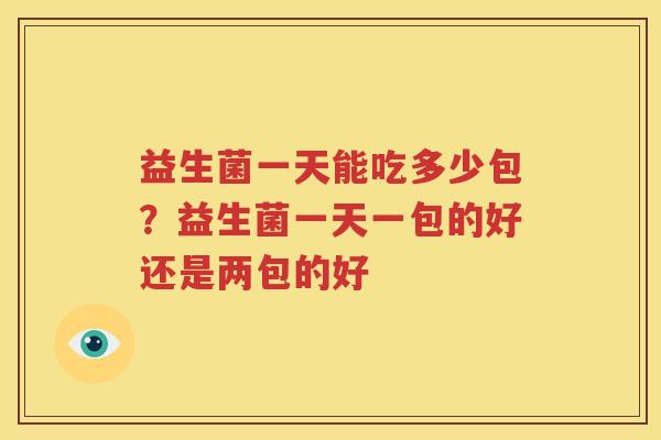 益生菌一天能吃多少包？益生菌一天一包的好还是两包的好