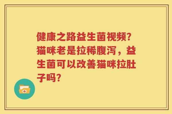 健康之路益生菌视频？猫咪老是拉稀腹泻，益生菌可以改善猫咪拉肚子吗？