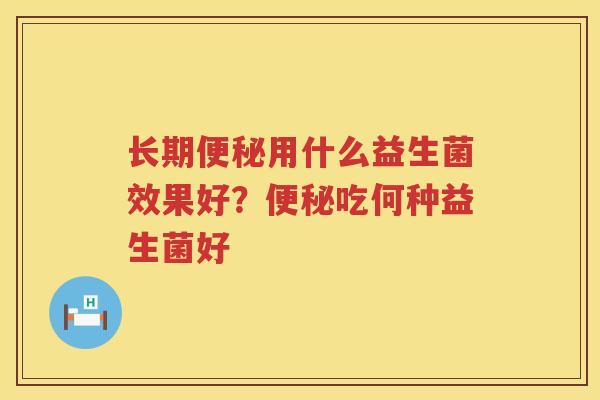 长期便秘用什么益生菌效果好？便秘吃何种益生菌好