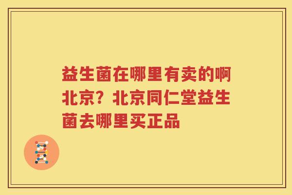 益生菌在哪里有卖的啊北京？北京同仁堂益生菌去哪里买正品