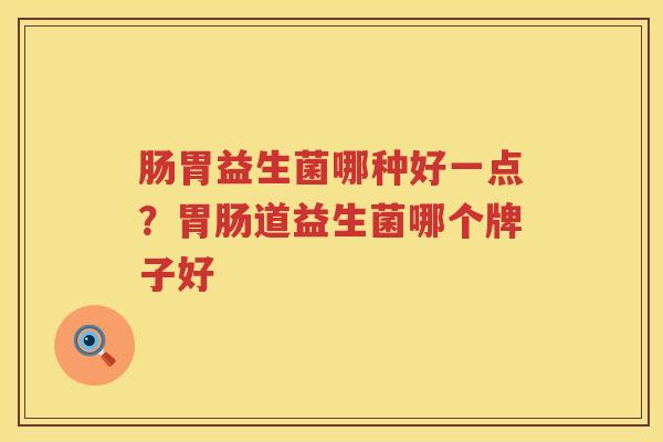 肠胃益生菌哪种好一点？胃肠道益生菌哪个牌子好