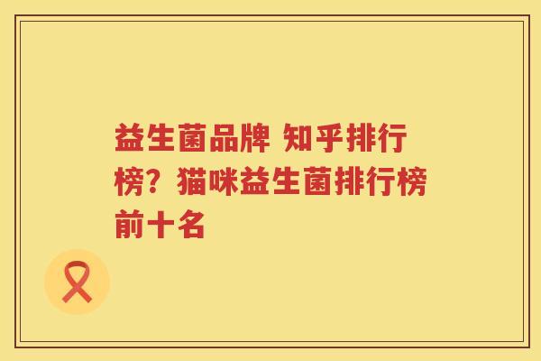 益生菌品牌 知乎排行榜？猫咪益生菌排行榜前十名