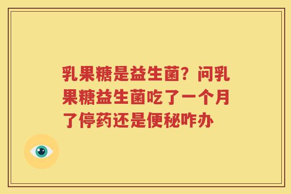 乳果糖是益生菌？问乳果糖益生菌吃了一个月了停药还是便秘咋办