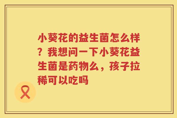 小葵花的益生菌怎么样？我想问一下小葵花益生菌是药物么，孩子拉稀可以吃吗