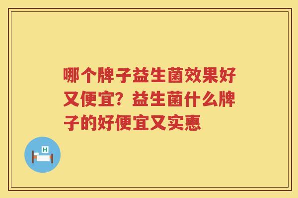 哪个牌子益生菌效果好又便宜？益生菌什么牌子的好便宜又实惠