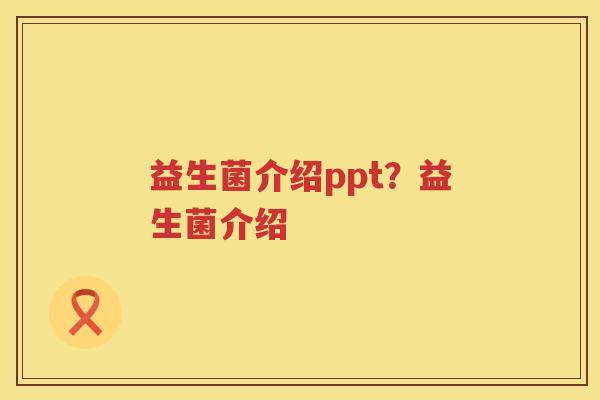 益生菌介绍ppt？益生菌介绍