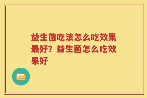 益生菌吃法怎么吃效果最好？益生菌怎么吃效果好