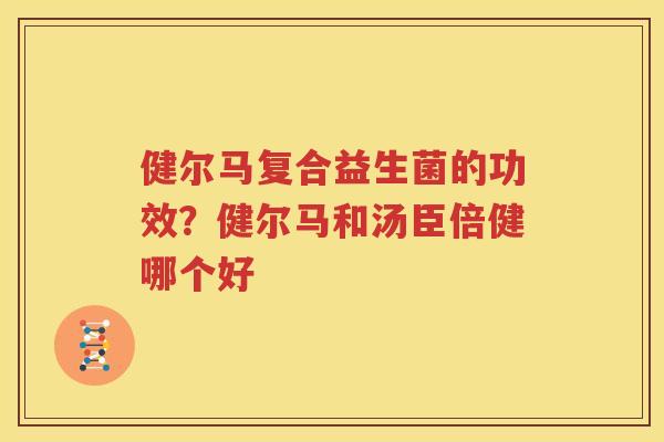 健尔马复合益生菌的功效？健尔马和汤臣倍健哪个好