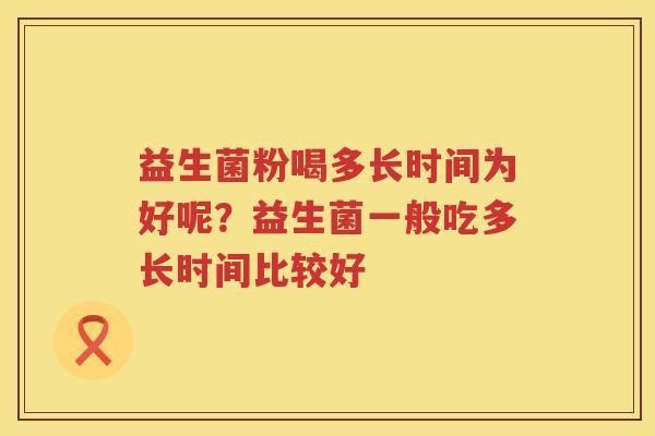 益生菌粉喝多长时间为好呢？益生菌一般吃多长时间比较好
