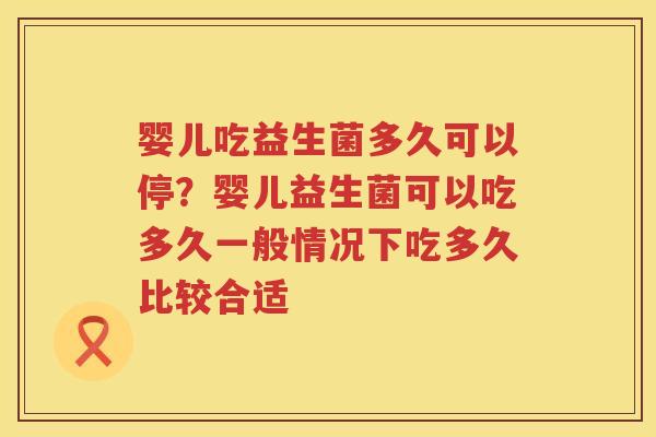 婴儿吃益生菌多久可以停？婴儿益生菌可以吃多久一般情况下吃多久比较合适