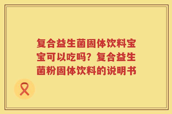复合益生菌固体饮料宝宝可以吃吗？复合益生菌粉固体饮料的说明书
