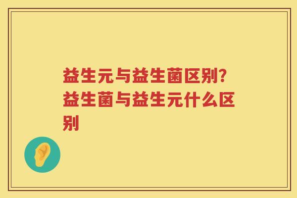 益生元与益生菌区别？益生菌与益生元什么区别