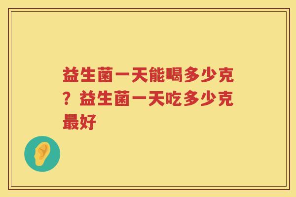 益生菌一天能喝多少克？益生菌一天吃多少克最好
