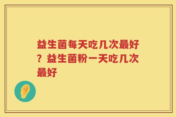 益生菌每天吃几次最好？益生菌粉一天吃几次最好