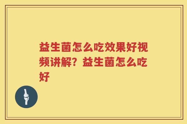 益生菌怎么吃效果好视频讲解？益生菌怎么吃好
