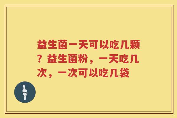 益生菌一天可以吃几颗？益生菌粉，一天吃几次，一次可以吃几袋