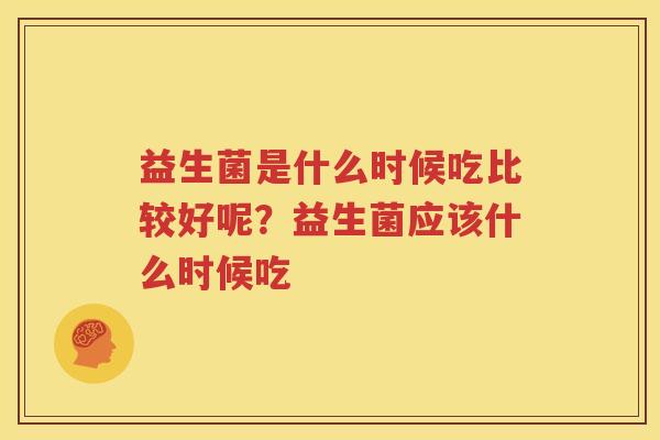 益生菌是什么时候吃比较好呢？益生菌应该什么时候吃