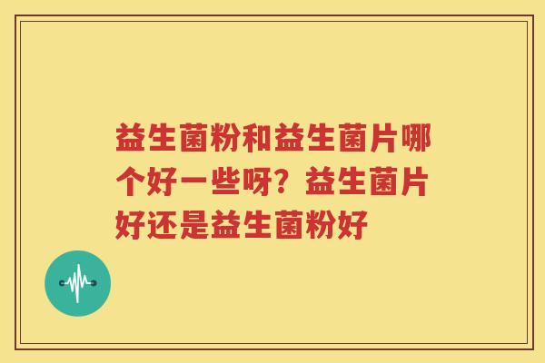 益生菌粉和益生菌片哪个好一些呀？益生菌片好还是益生菌粉好