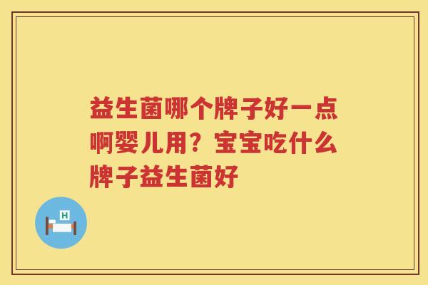 益生菌哪个牌子好一点啊婴儿用？宝宝吃什么牌子益生菌好