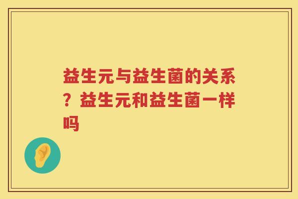 益生元与益生菌的关系？益生元和益生菌一样吗