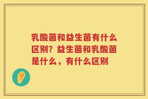 乳酸菌和益生菌有什么区别？益生菌和乳酸菌是什么，有什么区别