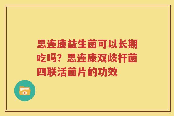 思连康益生菌可以长期吃吗？思连康双歧杆菌四联活菌片的功效