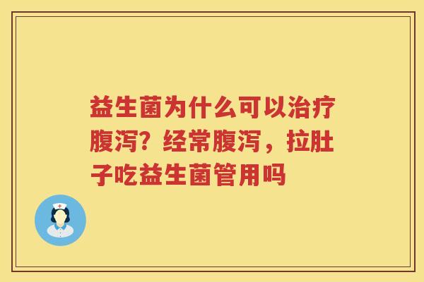 益生菌为什么可以治疗腹泻？经常腹泻，拉肚子吃益生菌管用吗