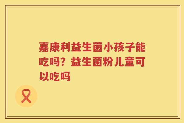 嘉康利益生菌小孩子能吃吗？益生菌粉儿童可以吃吗