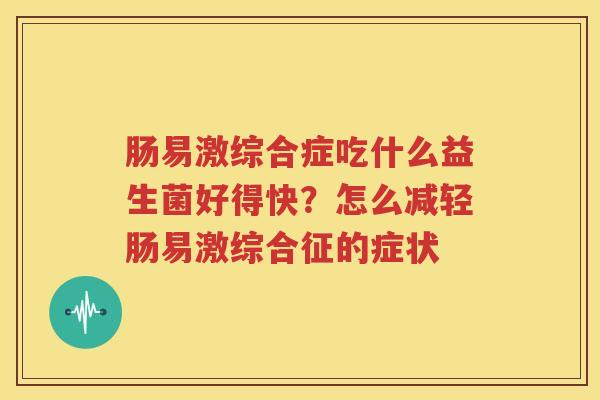 肠易激综合症吃什么益生菌好得快？怎么减轻肠易激综合征的症状