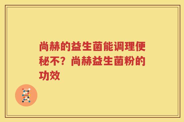 尚赫的益生菌能调理便秘不？尚赫益生菌粉的功效
