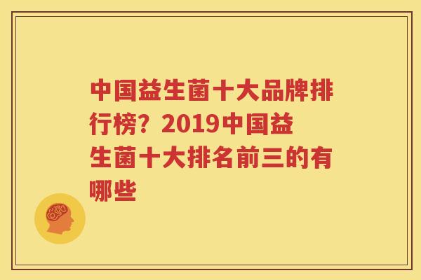 中国益生菌十大品牌排行榜？2019中国益生菌十大排名前三的有哪些