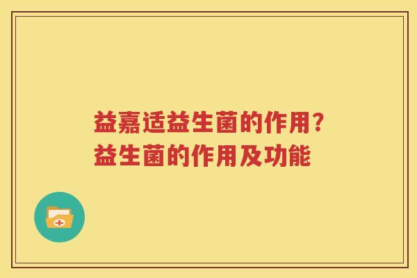 益嘉适益生菌的作用？益生菌的作用及功能