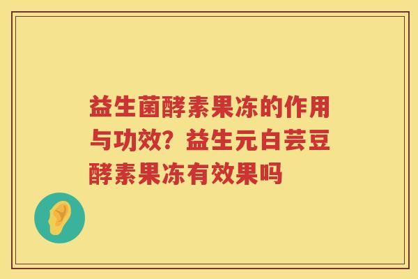 益生菌酵素果冻的作用与功效？益生元白芸豆酵素果冻有效果吗
