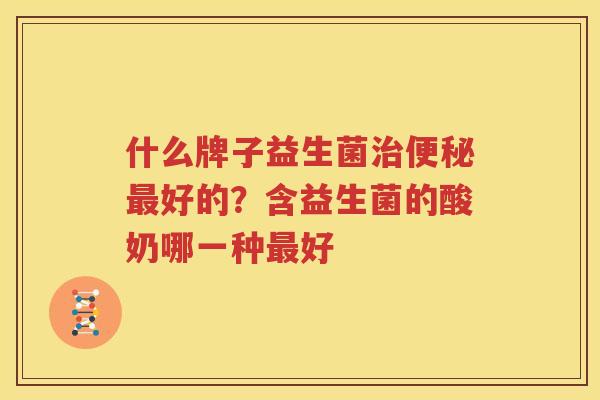 什么牌子益生菌治便秘最好的？含益生菌的酸奶哪一种最好