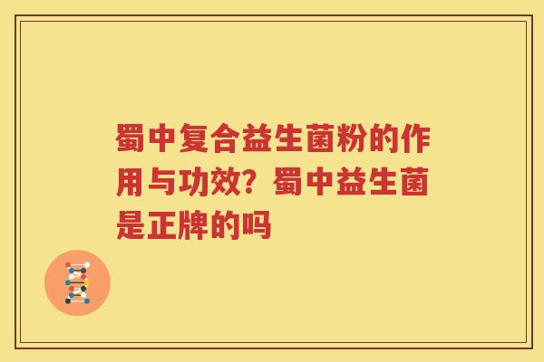 蜀中复合益生菌粉的作用与功效？蜀中益生菌是正牌的吗