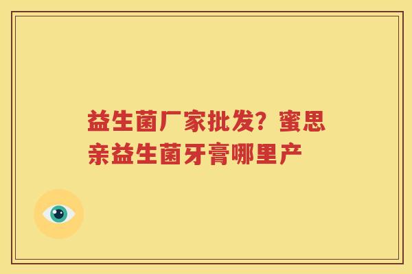 益生菌厂家批发？蜜思亲益生菌牙膏哪里产