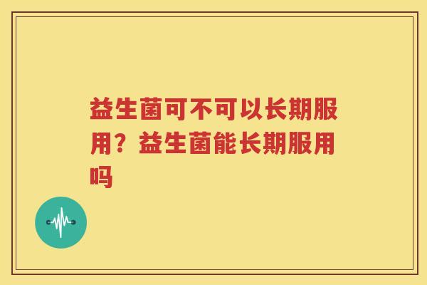益生菌可不可以长期服用？益生菌能长期服用吗