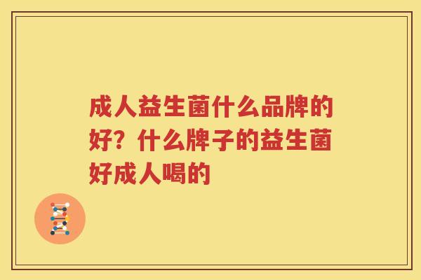 成人益生菌什么品牌的好？什么牌子的益生菌好成人喝的