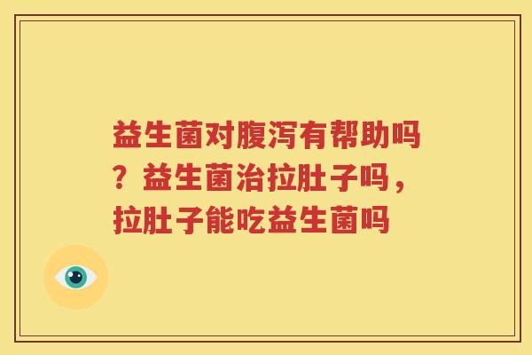 益生菌对腹泻有帮助吗？益生菌治拉肚子吗，拉肚子能吃益生菌吗