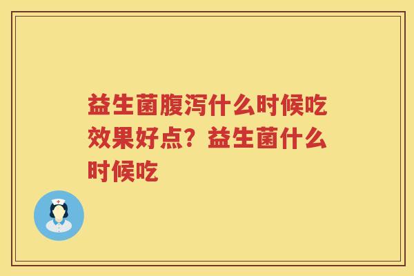 益生菌腹泻什么时候吃效果好点？益生菌什么时候吃