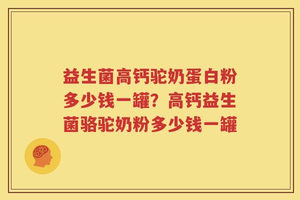 益生菌高钙驼奶蛋白粉多少钱一罐？高钙益生菌骆驼奶粉多少钱一罐