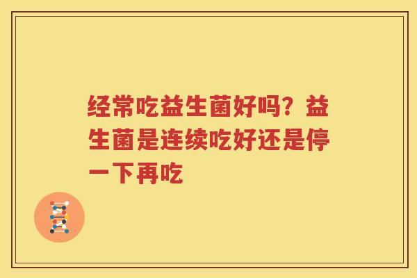 经常吃益生菌好吗？益生菌是连续吃好还是停一下再吃