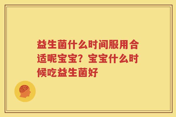 益生菌什么时间服用合适呢宝宝？宝宝什么时候吃益生菌好