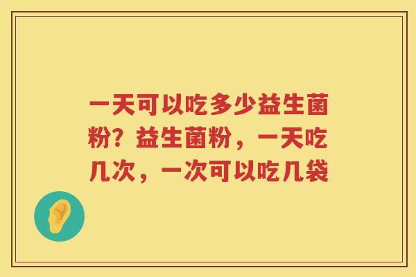 一天可以吃多少益生菌粉？益生菌粉，一天吃几次，一次可以吃几袋
