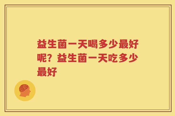 益生菌一天喝多少最好呢？益生菌一天吃多少最好