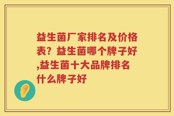 益生菌厂家排名及价格表？益生菌哪个牌子好,益生菌十大品牌排名什么牌子好