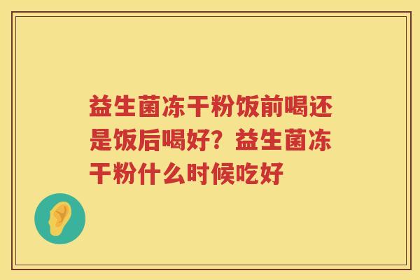 益生菌冻干粉饭前喝还是饭后喝好？益生菌冻干粉什么时候吃好