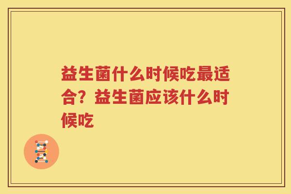益生菌什么时候吃最适合？益生菌应该什么时候吃