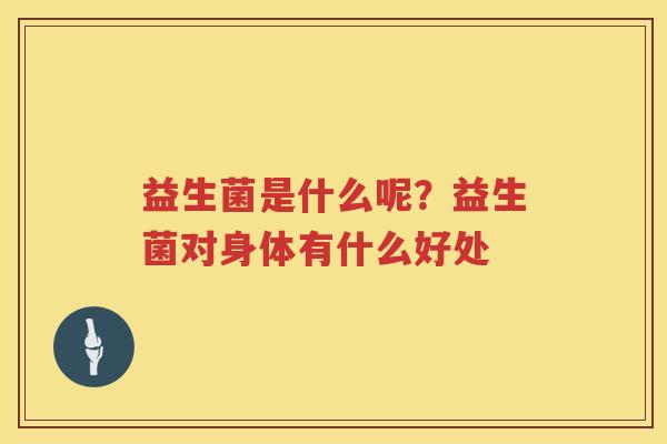 益生菌是什么呢？益生菌对身体有什么好处