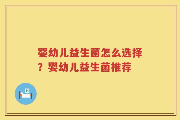 婴幼儿益生菌怎么选择？婴幼儿益生菌推荐
